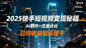 2025快手短视频变现秘籍,AI制作+流量优化,日均收益轻松破千-世康聊项目