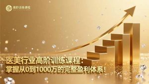 医美行业高阶训练课程:掌握从0到1000万的完整盈利体系!-世康聊项目
