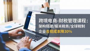 跨境电商-财税管理课程:架构搭建/报关税务/全球税制,企业合规成本降30%-世康聊项目