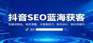 抖音SEO蓝海获客：关键词筛选，排名堆叠，卡首屏技巧，账号设计，转化率提升-世康聊项目