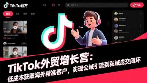 TikTok外贸增长营：低成本获取海外精准客户，实现公域引流到私域成交闭环-世康聊项目
