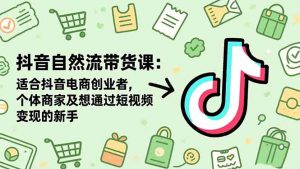 抖音自然流带货课:适合抖音电商创业者,个体商家及想通过短视频变现的新手-世康聊项目