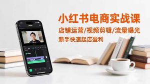 小红书电商实战课:店铺运营/视频剪辑/流量曝光,新手快速起店盈利-世康聊项目