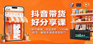 抖音带货好物分享课:0粉开橱窗、选品混剪、1000粉起号,解锁多渠道变现技巧-世康聊项目