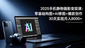 2025手机 静物摄影变现课:零基础构图+AI修图+爆款创作,30天实现月入8…-世康聊项目
