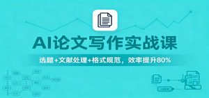 AI论文写作实战课：选题+文献处理+格式规范，效率提升80%-世康聊项目