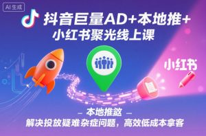 抖音巨量AD+本地推+小红书聚光线上课,解决投放疑难杂症问题,高效低成本拿客-世康聊项目