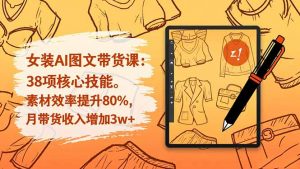 女装AI图文带货课:38项核心技能,素材效率提升80%,月带货收入增加3w+-世康聊项目