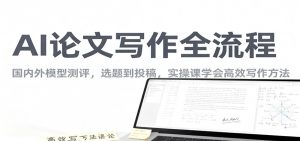 AI论文写作全流程，国内外模型测评，选题到投稿，实操课学高效写作方法-世康聊项目