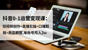 抖音0-1运营变现课：短视频创作+直播实操+口播剪辑+商品橱窗,单账号月入2w-世康聊项目