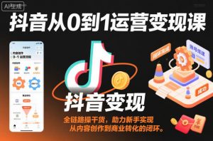 抖音从0到1运营变现课，全链路实操干货，助力新手实现从内容创作到商业转化的闭环-世康聊项目