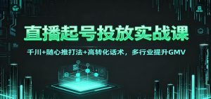 直播起号投放实战课:千川+随心推打法+高转化话术,多行业提升GMV-世康聊项目