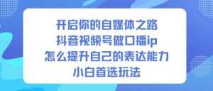 开启你的自媒体之路,抖音视频号做口播ip,怎么提升自己的表达能力,小白首选玩法-世康聊项目