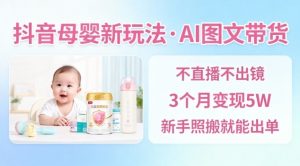抖音母婴赛道新玩法,AI图文带货,不用直播,3个月变现5W,新手照搬就能出单-世康聊项目