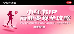 小红书IP商业变现全攻略:定位跃迁+爆款流量+私域裂变+直播转化,高利润闭环搭建-世康聊项目