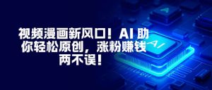 视频漫画新风口!AI 助你轻松原创,涨粉赚钱两不误!-世康聊项目