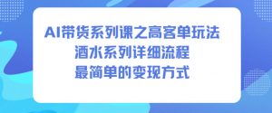 AI带货系列课之高客单玩法,酒水系列,详细流程,最简单的变现方式-世康聊项目