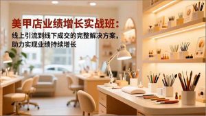 美甲店业绩增长实战班:线上引流到线下成交的完整解决方案,助力实现业绩持续增长-世康聊项目