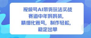 视频号AI带货玩法实战,赛道中年妈妈装,精细化账号,制作轻松,稳定出单-世康聊项目