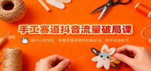 手工赛道抖音流量破局课:避开认知误区,掌握流量思维和实操技法,新手快速起号-世康聊项目