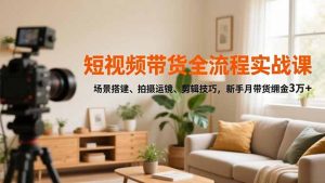 短视频带货全流程实战课,场景搭建、拍摄运镜、剪辑技巧,新手月带货佣金3万+-世康聊项目