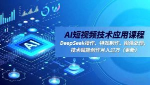 AI短视频技术应用课程,DeepSeek操作、特效制作、图像处理,技术赋能创作月入过万(更新-世康聊项目
