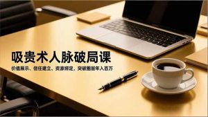 吸贵术人脉破局课,价值展示、信任建立、资源绑定,突破圈层年入百万-世康聊项目