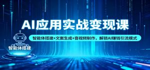 AI应用实战变现课：智能体搭建+文案生成+音视频制作，解锁AI赚钱引流模式-世康聊项目