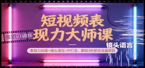 短视频表现力大师课：表现力训练+镜头语言+IP打造，解锁3秒抓住流量密码-世康聊项目