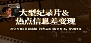 大型纪录片&热点信息差变现：原创文案+剪辑实操+热点选题+收益开通，快速起号-世康聊项目