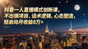 抖音一人直播模式创新课,不出镜项目、话术逻辑、心态塑造,轻启动月收益8万+-世康聊项目