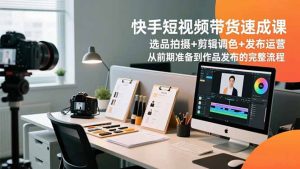 快手短视频带货速成课,选品拍摄+剪辑调色+发布运营,从前期准备到作品发布的完整流程-世康聊项目