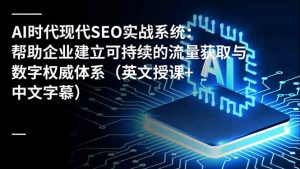 AI时代现代SEO实战系统:帮助企业建立可持续的流量获取与数字权威体系(英文授课+中文字幕-世康聊项目