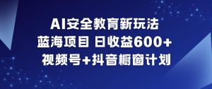 AI安全教育新玩法，蓝海项目，日收益6张+，视频号+抖音橱窗计划-世康聊项目