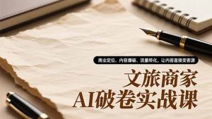 文旅商家AI破卷实战课，商业定位、内容爆破、流量转化，让内容直接变客源-世康聊项目