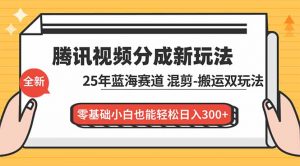 腾讯视频分成计划最新教程：25年蓝海赛道，混剪、搬运双玩法，零基础小白也能轻松日入300+-世康聊项目