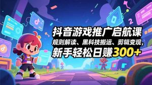 抖音游戏推广启航课，规则解读、黑科技搬运、剪辑变现，新手轻松日赚300+-世康聊项目