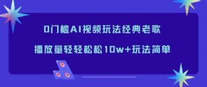 0门槛AI视频玩法经典老歌,播放量轻轻松松10w+玩法简单-世康聊项目