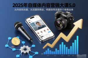 2025年自媒体内容营销大课5.0，从内容到流量，从流量到商业，构建自带流量的个体商业体-世康聊项目