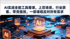 AI实战全能工具箱课,上百场景、行业获客、带货提效,一部课程应对所有需求-世康聊项目