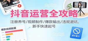 抖音运营全攻略:注册养号/视频制作/爆款输出/违规避坑,新手快速起号-世康聊项目