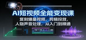 AI短视频全能变现课:复刻爆量视频,剪辑投放,人物声音处理,从入门到精通-世康聊项目