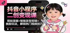 抖音小程序二创变现课:萌娃漫画+智能发型剪辑+换脸玩法,解锁热门视频技巧-世康聊项目