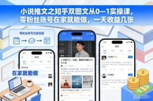小说推文之知乎双图文从0—1实操课，零粉丝账号在家就能做，一天收益几张-世康聊项目