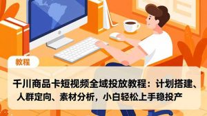 千川商品卡短视频全域投放教程:计划搭建、人群定向、素材分析,小白轻松上手稳投产-世康聊项目
