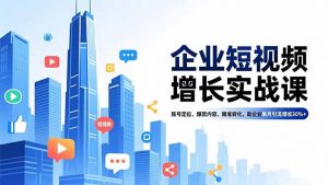 企业短视频增长实战课,账号定位、爆款内容、精准转化,助企业单月引流增收30%+-世康聊项目