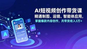 AI短视频创作带货课,精通制图、运镜、智能体应用,掌握爆款内容创作,月带货收入3万+-世康聊项目