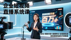 企业短视频直播系统课，账号定位+爆款内容+直播转化+全链路实战，单场直播突破百万销售额-世康聊项目