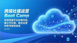 跨境社媒运营Boot Camp：系统规避平台封禁风险，建立可长期、稳定运营的账号矩阵体系-世康聊项目