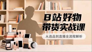 B站好物带货实战课，账号定位、选品拍摄、运营变现，全流程教学，实现UP主月入过万-世康聊项目